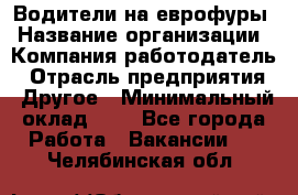 Водители на еврофуры › Название организации ­ Компания-работодатель › Отрасль предприятия ­ Другое › Минимальный оклад ­ 1 - Все города Работа » Вакансии   . Челябинская обл.